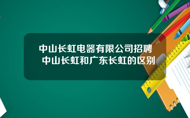 中山长虹电器有限公司招聘 中山长虹和广东长虹的区别